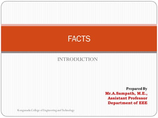 INTRODUCTION
FACTS
Prepared By
Mr.A.Sampath, M.E.,
Assistant Professor
Department of EEE
Kongunadu College of Engineering andTechnology
 