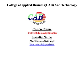 College of applied Business(CAB) And Technology
Course Name
CSC-254: Computer Graphics
Faculty Name
Mr. Tekendra Nath Yogi
Tekendranath@gmail.com
 