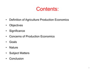 Contents:
• Definition of Agriculture Production Economics
• Objectives
• Significance
• Concerns of Production Economics
• Goals
• Nature
• Subject Matters
• Conclusion
2
 