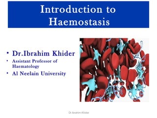 Introduction to
Haemostasis
• Dr.Ibrahim Khider
• Assistant Professor of
Haematology
• Al Neelain University
Dr.Ibrahim Khider
 