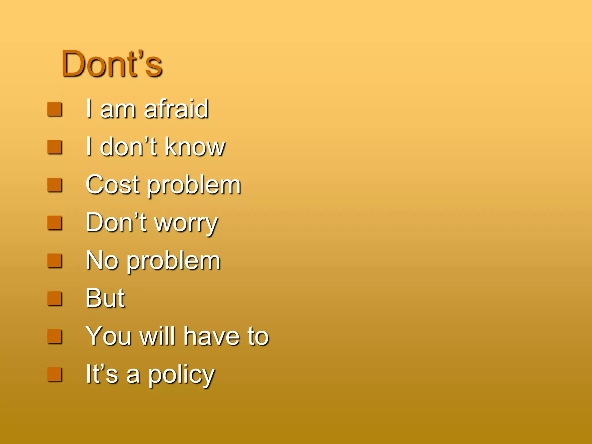 Dont’s
 I am afraid
 I don’t know
 Cost problem
 Don’t worry
 No problem
 But
 You will have to
 It’s a policy
 
