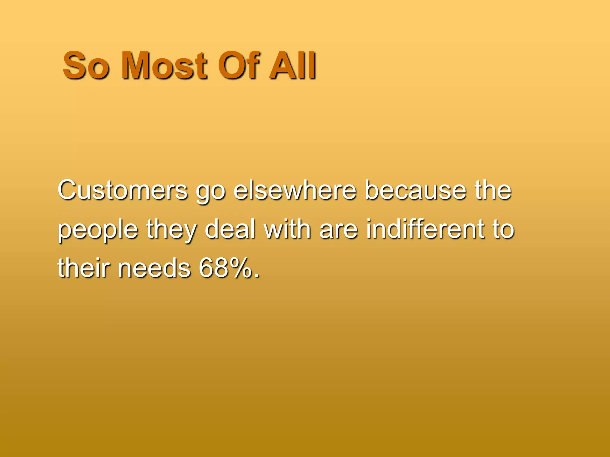 So Most Of All
Customers go elsewhere because the
people they deal with are indifferent to
their needs 68%.
 