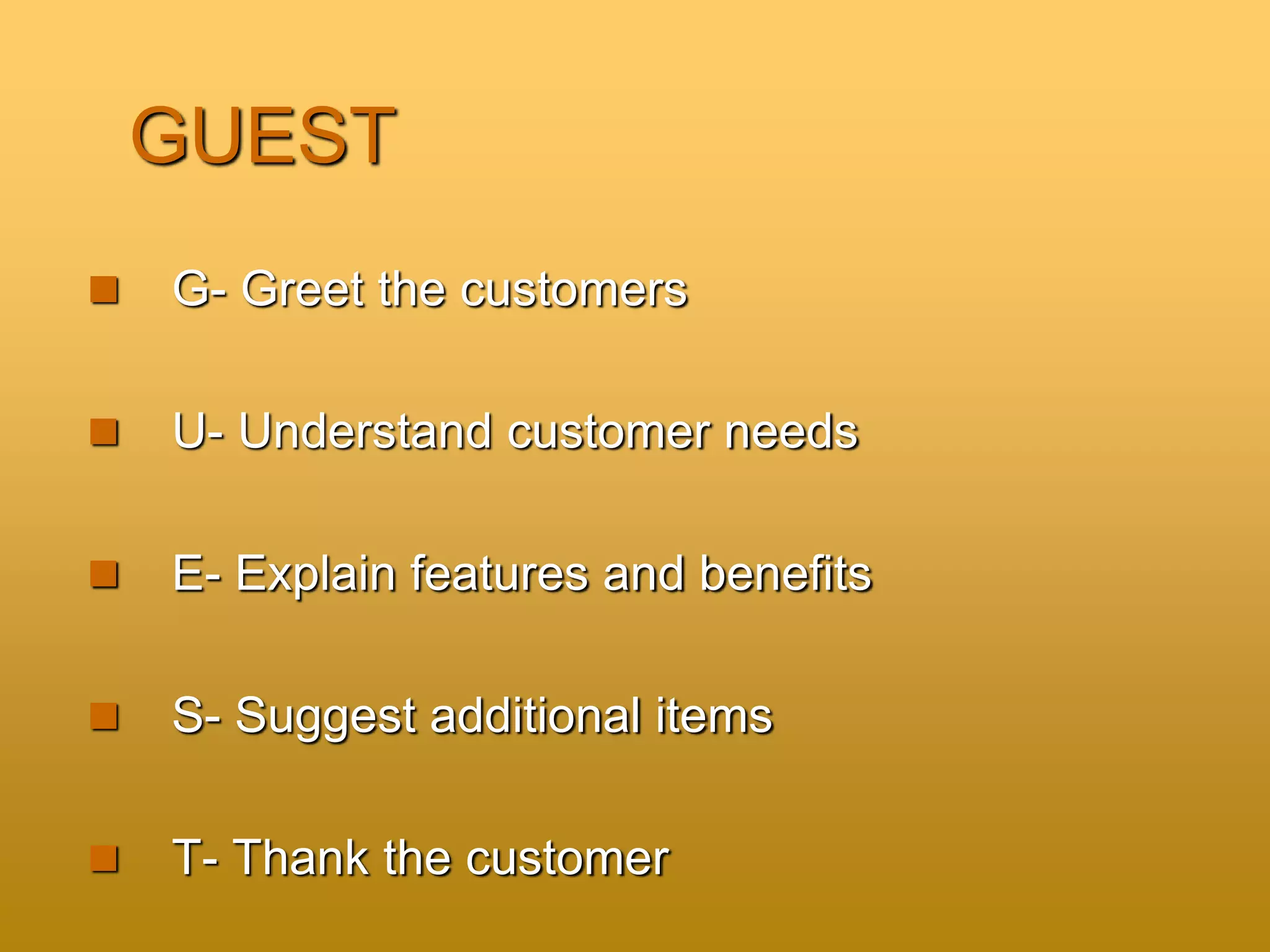 GUEST
 G- Greet the customers
 U- Understand customer needs
 E- Explain features and benefits
 S- Suggest additional items
 T- Thank the customer
 