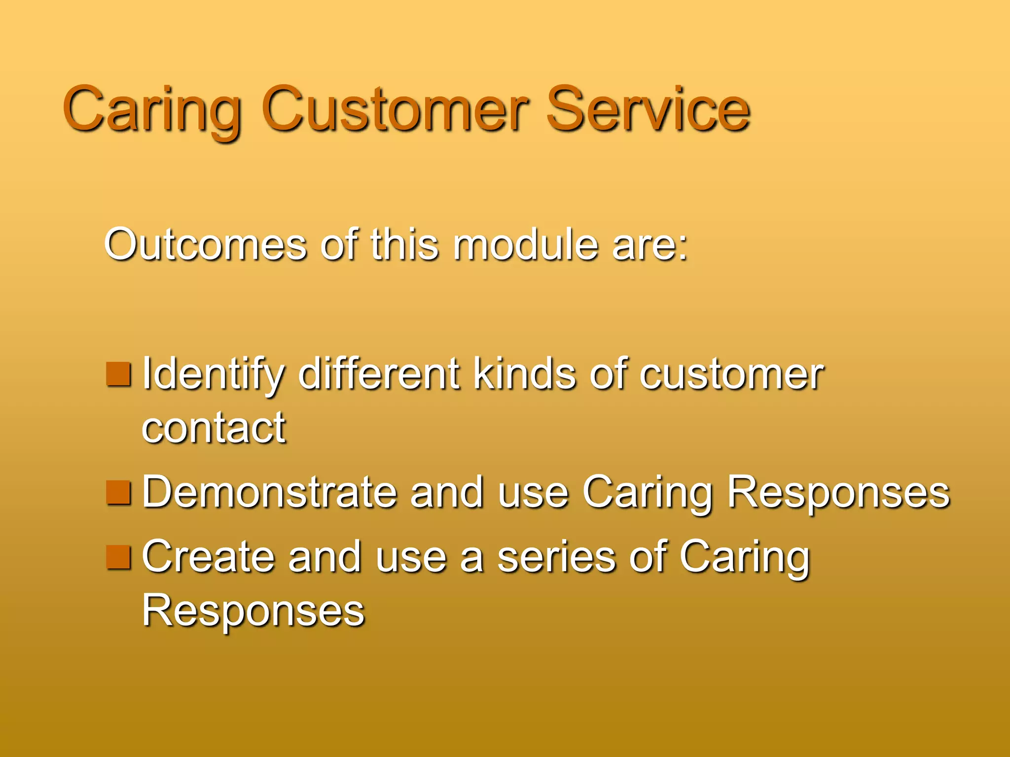 Caring Customer Service
Outcomes of this module are:
 Identify different kinds of customer
contact
 Demonstrate and use Caring Responses
 Create and use a series of Caring
Responses
 