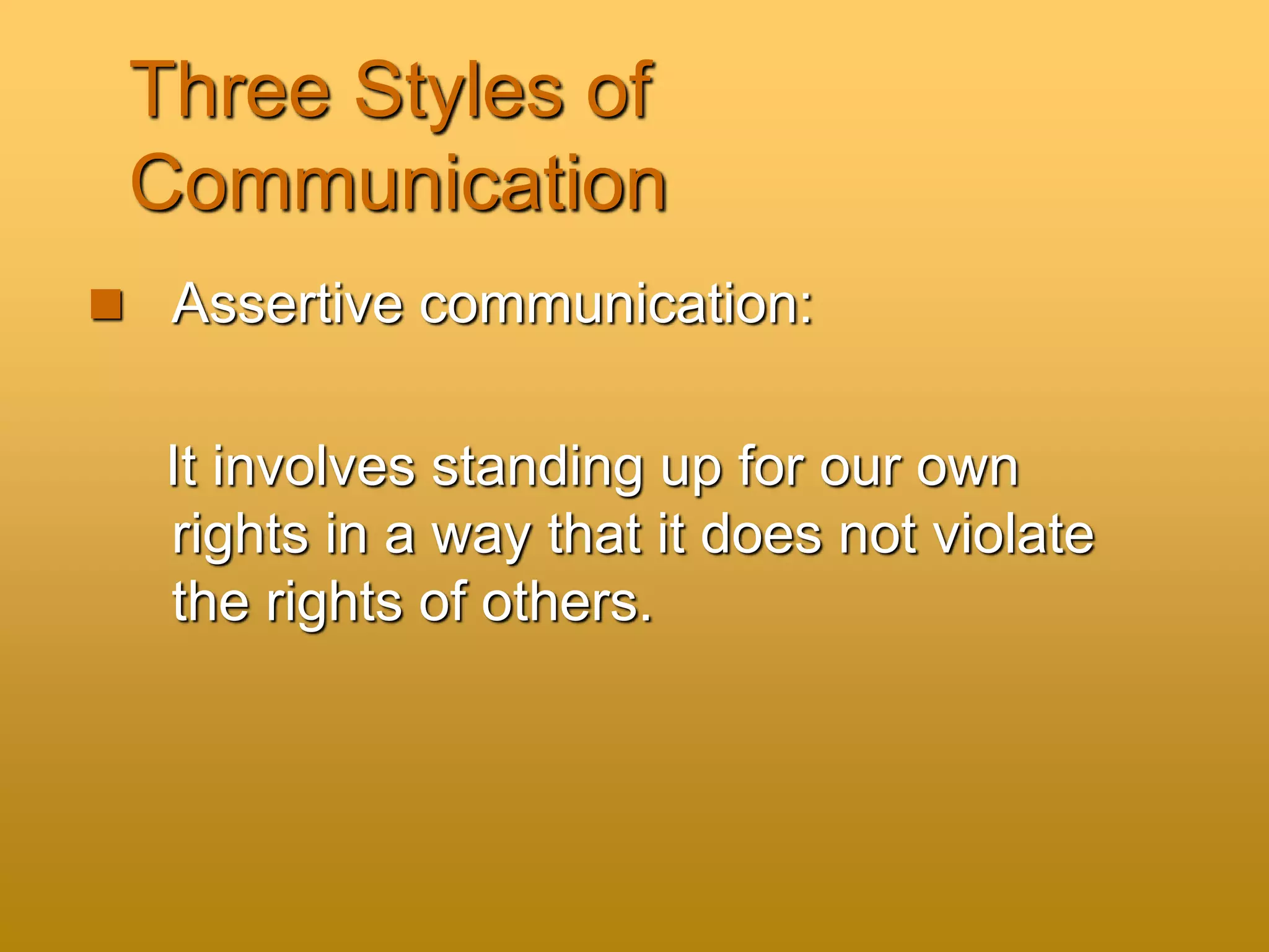 Three Styles of
Communication
 Assertive communication:
It involves standing up for our own
rights in a way that it does not violate
the rights of others.
 