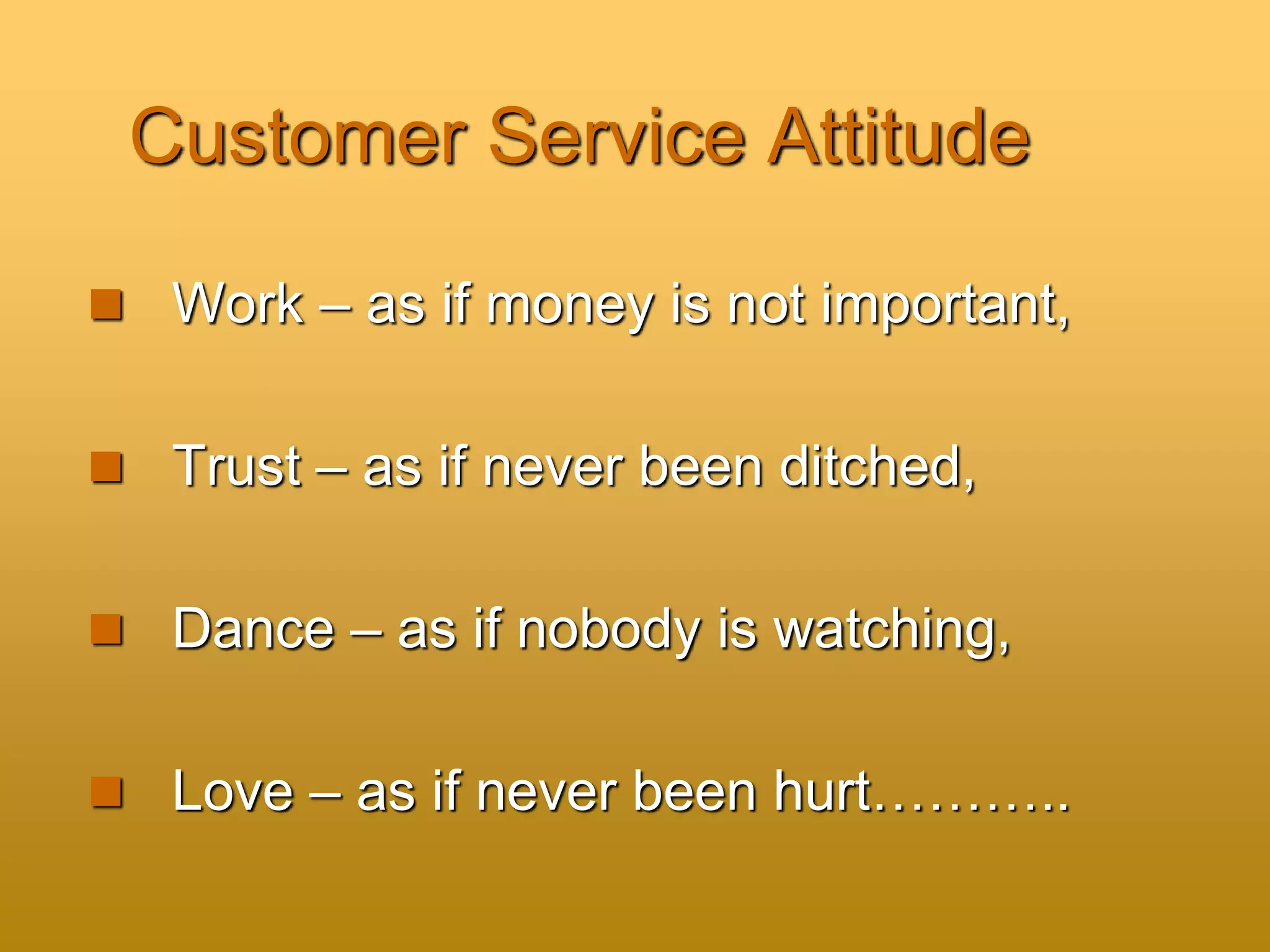 Customer Service Attitude
 Work – as if money is not important,
 Trust – as if never been ditched,
 Dance – as if nobody is watching,
 Love – as if never been hurt………..
 