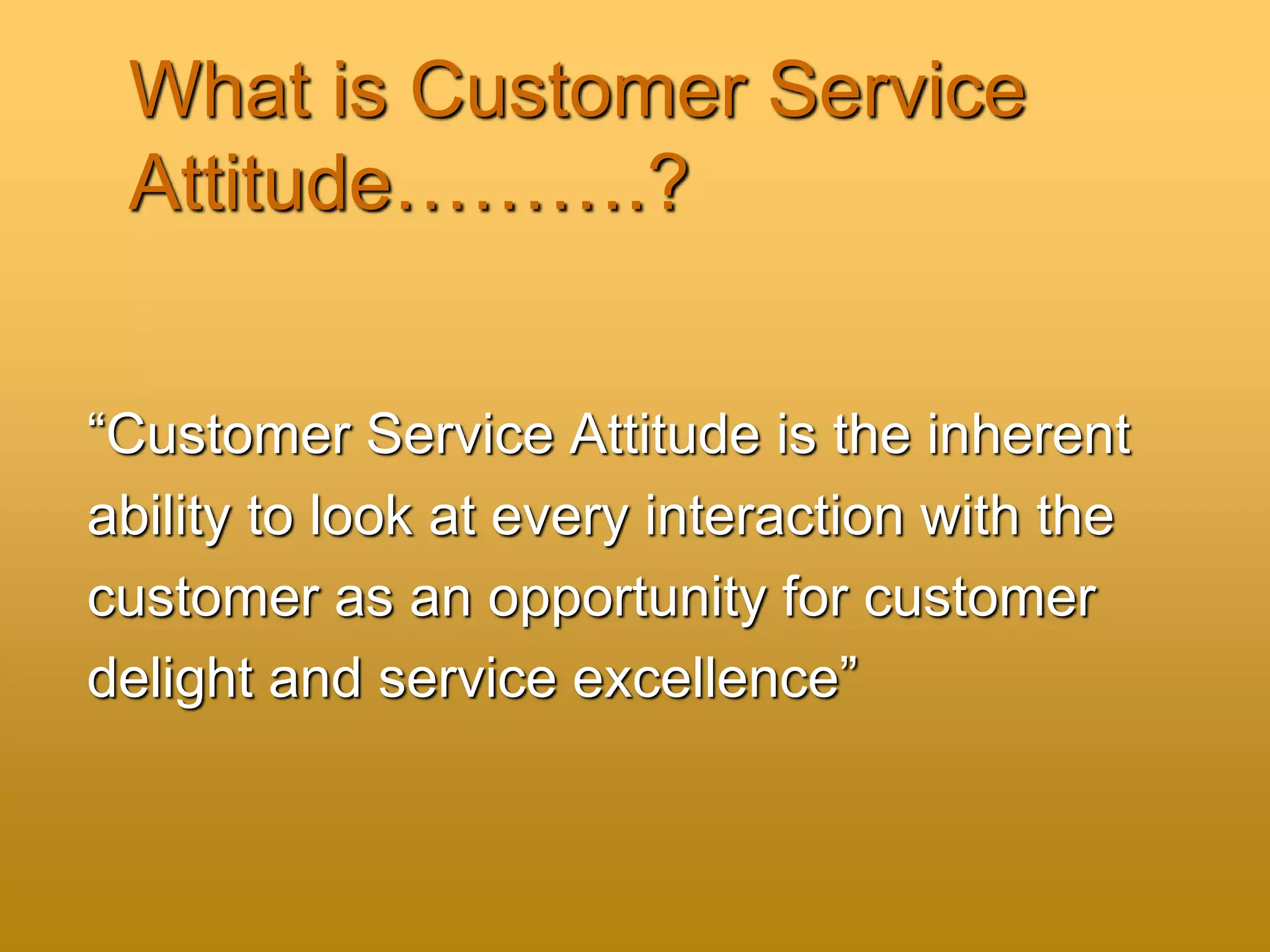 What is Customer Service
Attitude……….?
“Customer Service Attitude is the inherent
ability to look at every interaction with the
customer as an opportunity for customer
delight and service excellence”
 