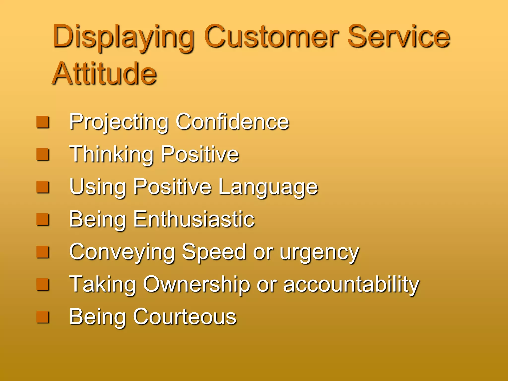 Displaying Customer Service
Attitude
 Projecting Confidence
 Thinking Positive
 Using Positive Language
 Being Enthusiastic
 Conveying Speed or urgency
 Taking Ownership or accountability
 Being Courteous
 