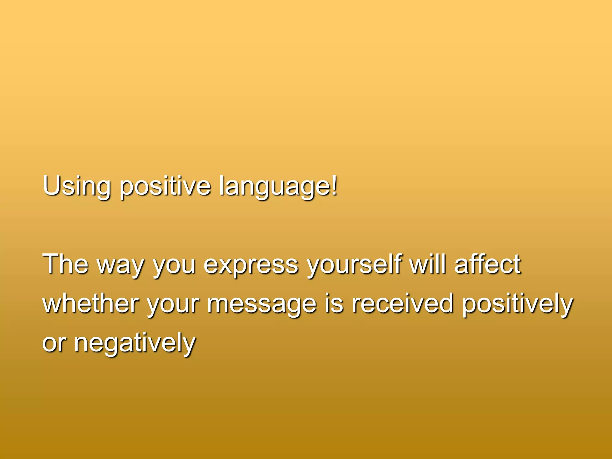 Using positive language!
The way you express yourself will affect
whether your message is received positively
or negatively
 
