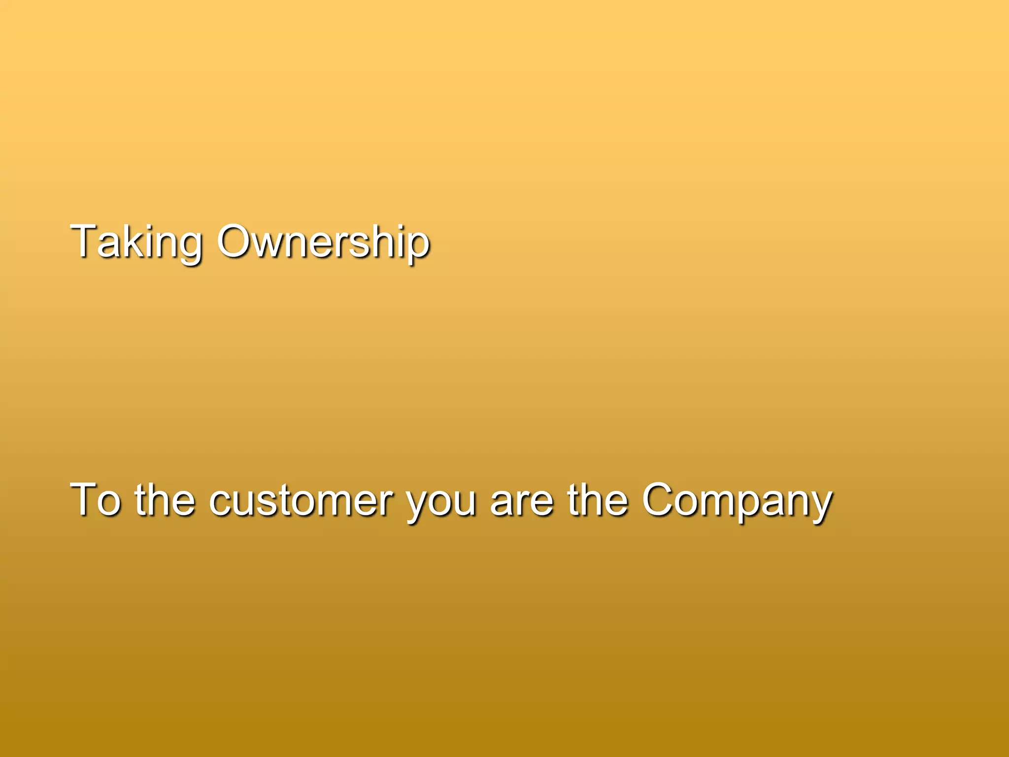 Taking Ownership
To the customer you are the Company
 