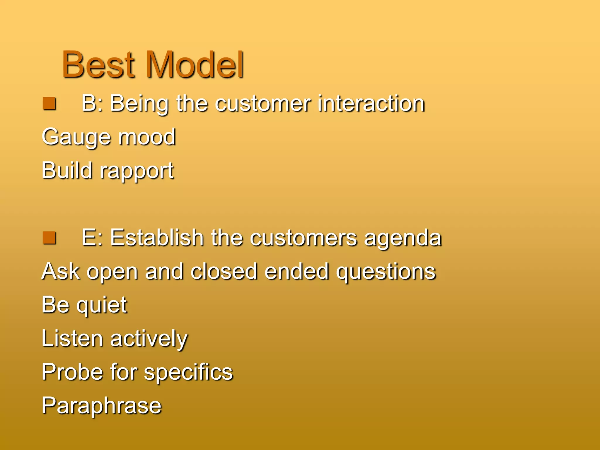 Best Model
 B: Being the customer interaction
Gauge mood
Build rapport
 E: Establish the customers agenda
Ask open and closed ended questions
Be quiet
Listen actively
Probe for specifics
Paraphrase
 
