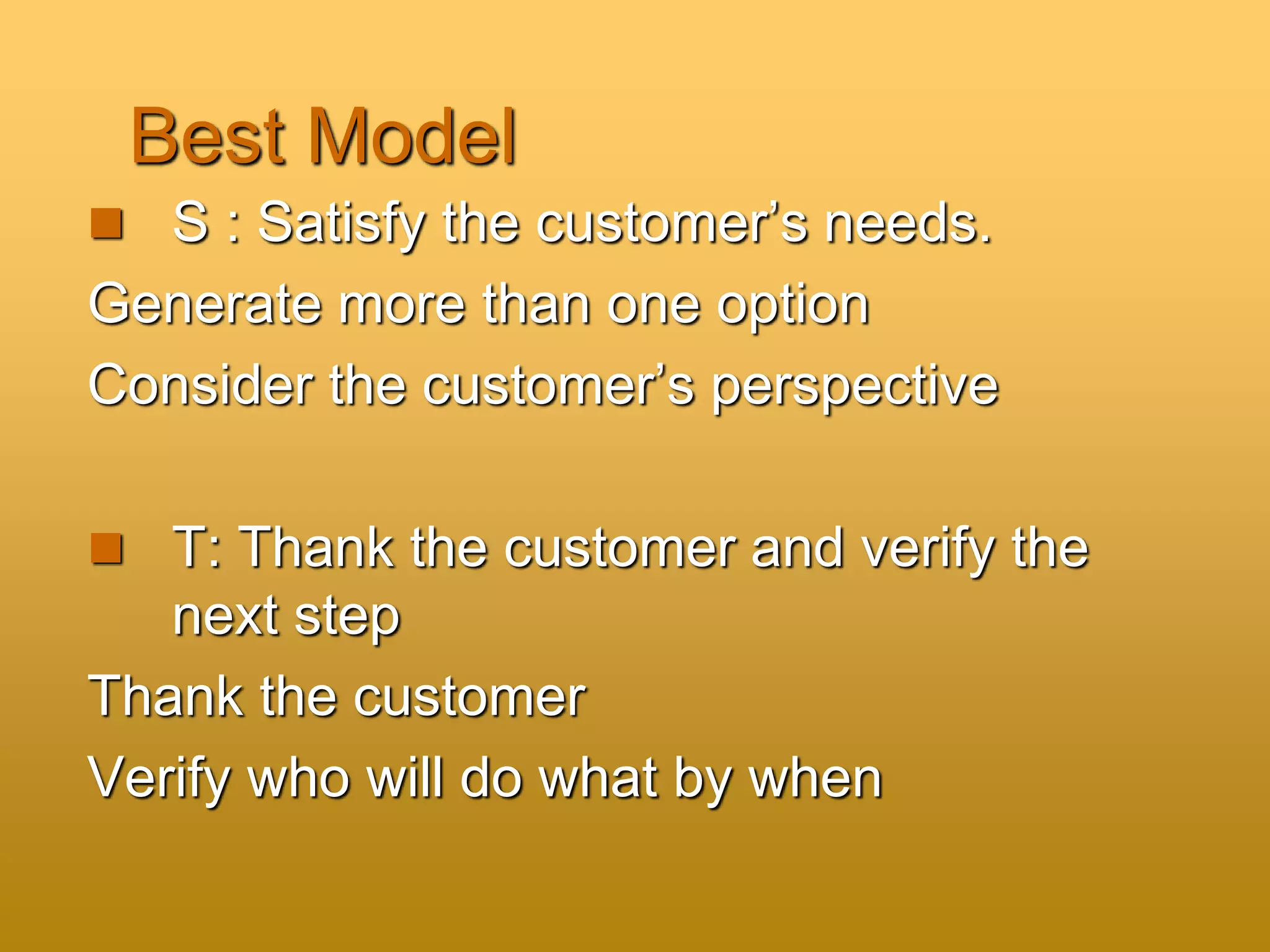 Best Model
 S : Satisfy the customer’s needs.
Generate more than one option
Consider the customer’s perspective
 T: Thank the customer and verify the
next step
Thank the customer
Verify who will do what by when
 