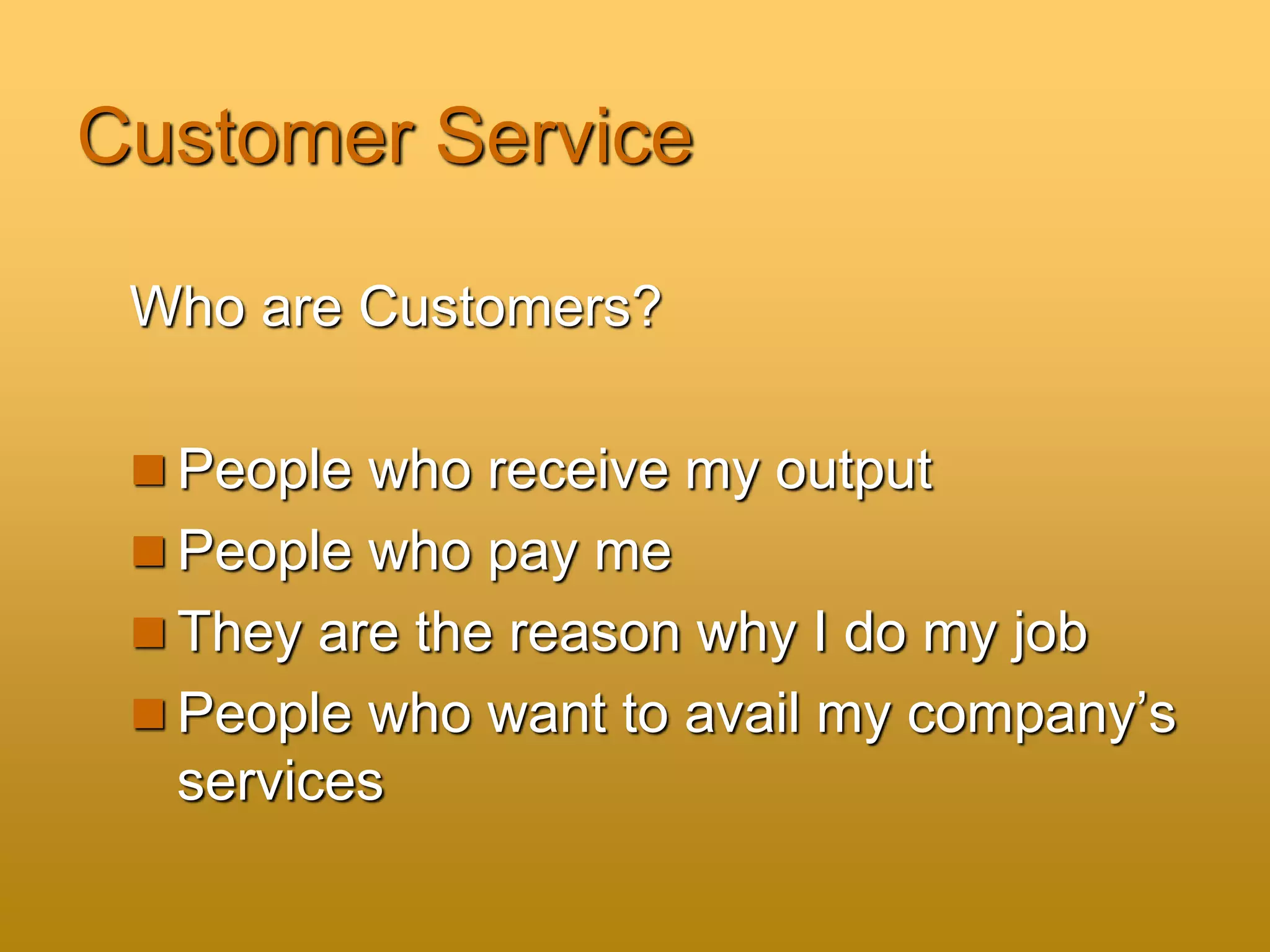 Customer Service
Who are Customers?
 People who receive my output
 People who pay me
 They are the reason why I do my job
 People who want to avail my company’s
services
 