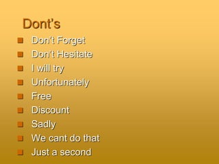 Dont’s
 Don’t Forget
 Don’t Hesitate
 I will try
 Unfortunately
 Free
 Discount
 Sadly
 We cant do that
 Just a second
 