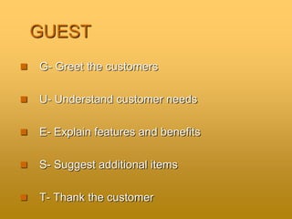 GUEST
 G- Greet the customers
 U- Understand customer needs
 E- Explain features and benefits
 S- Suggest additional items
 T- Thank the customer
 