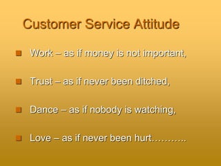 Customer Service Attitude
 Work – as if money is not important,
 Trust – as if never been ditched,
 Dance – as if nobody is watching,
 Love – as if never been hurt………..
 