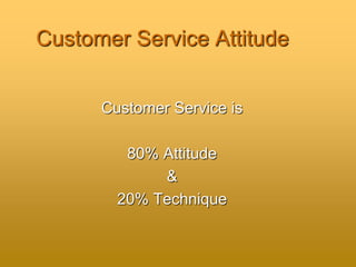 Customer Service Attitude
Customer Service is
80% Attitude
&
20% Technique
 