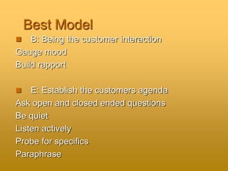 Best Model
 B: Being the customer interaction
Gauge mood
Build rapport
 E: Establish the customers agenda
Ask open and closed ended questions
Be quiet
Listen actively
Probe for specifics
Paraphrase
 