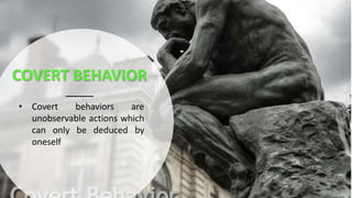COVERT BEHAVIOR
• Covert behaviors are
unobservable actions which
can only be deduced by
oneself
 