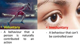 • Voluntary
- A behaviour that a
person is naturally
contributed to an
action
• Involuntary
- A behaviour that can't
be controlled over
 