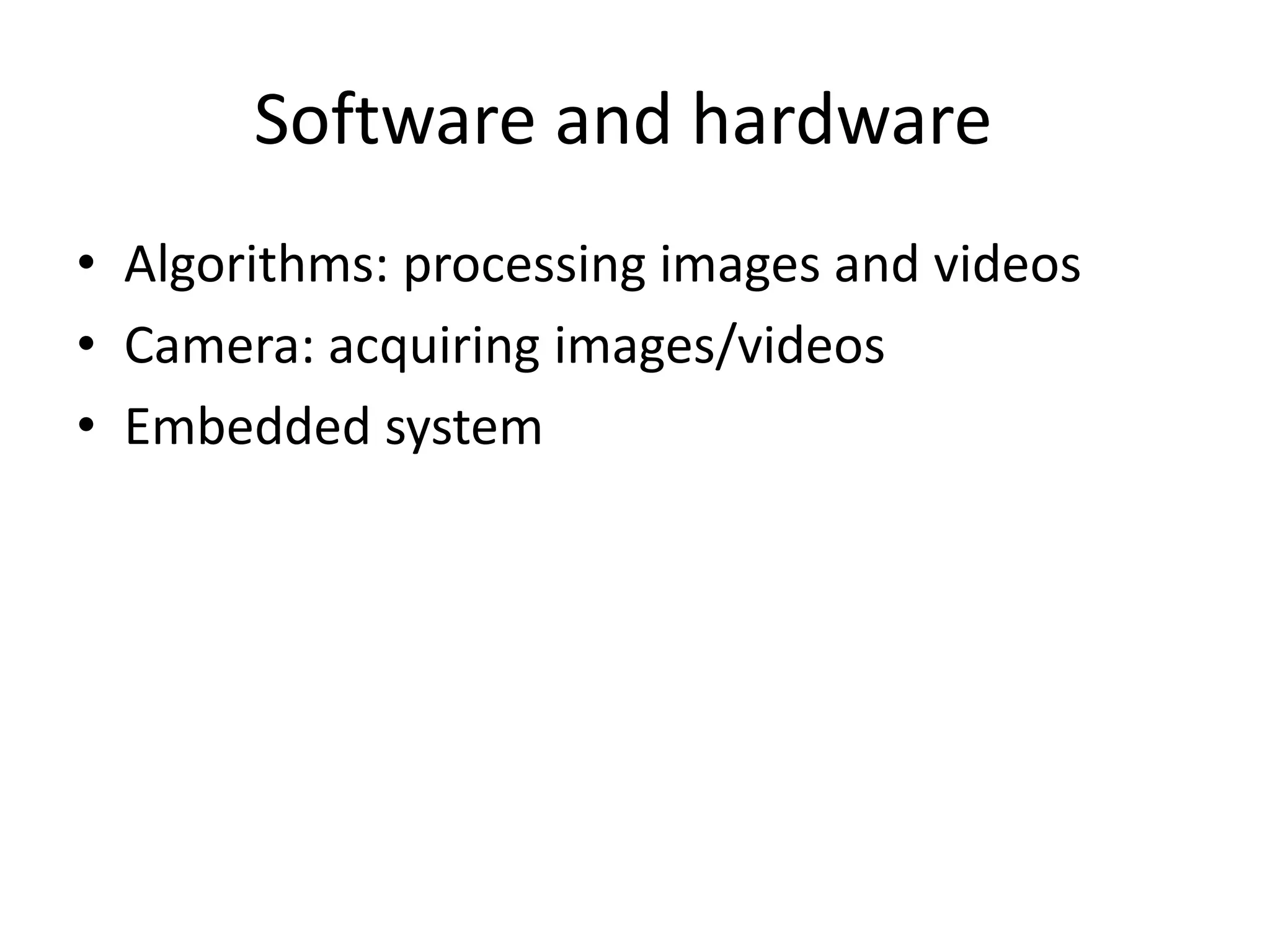Software and hardware
• Algorithms: processing images and videos
• Camera: acquiring images/videos
• Embedded system
 