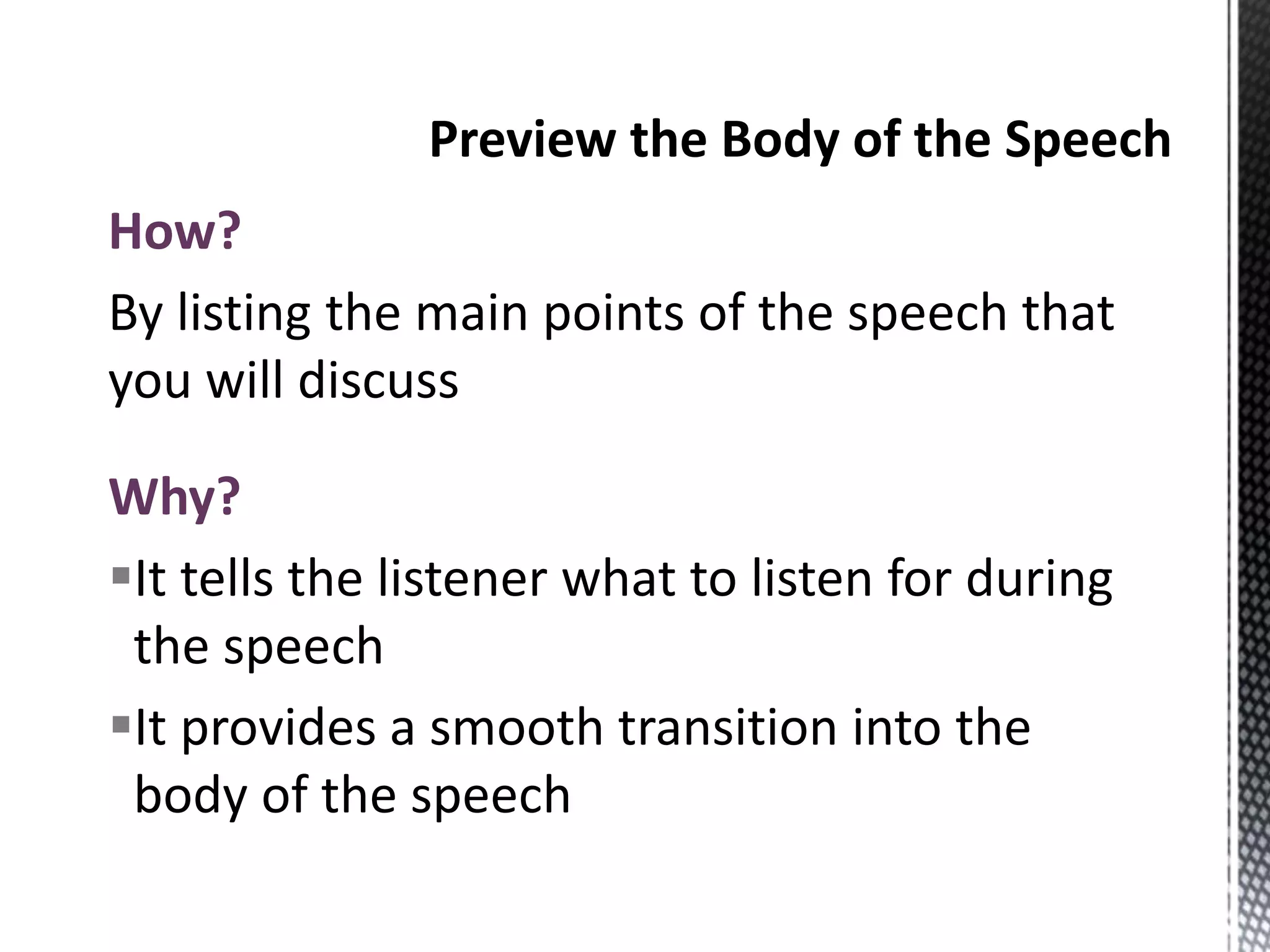 How?
By listing the main points of the speech that
you will discuss
Why?
It tells the listener what to listen for during
the speech
It provides a smooth transition into the
body of the speech
 