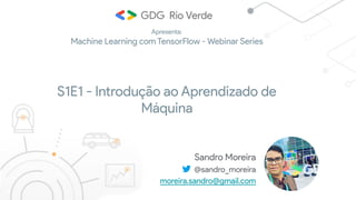 Sandro Moreira
@sandro_moreira
moreira.sandro@gmail.com
S1E1 - Introdução ao Aprendizado de
Máquina
Apresenta:
Machine Learning com TensorFlow - Webinar Series
 