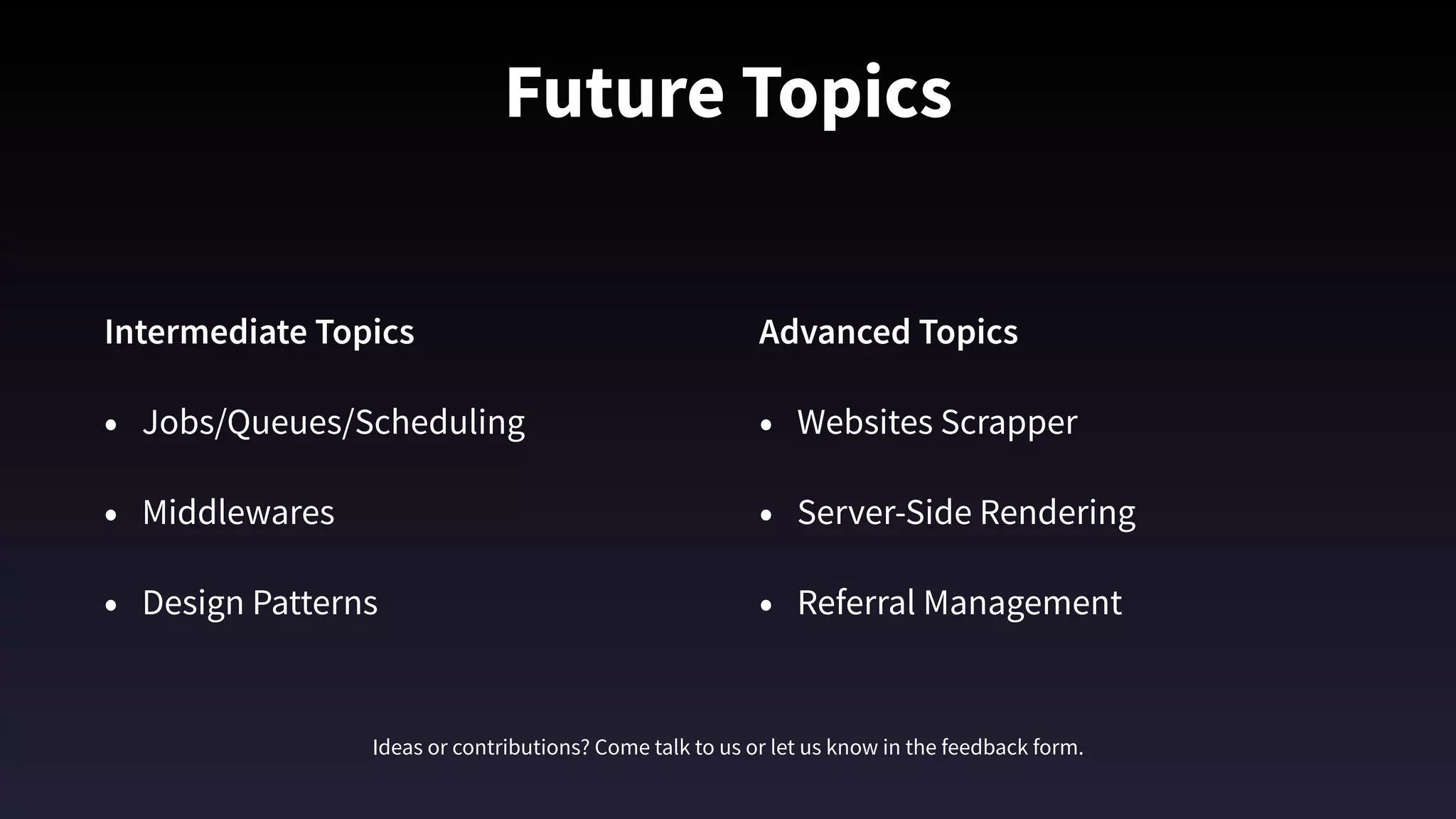 Future Topics
Intermediate Topics
• Jobs/Queues/Scheduling
• Middlewares
• Design Patterns 
Advanced Topics
• Websites Scrapper 
• Server-Side Rendering
• Referral Management
Ideas or contributions? Come talk to us or let us know in the feedback form.
 
