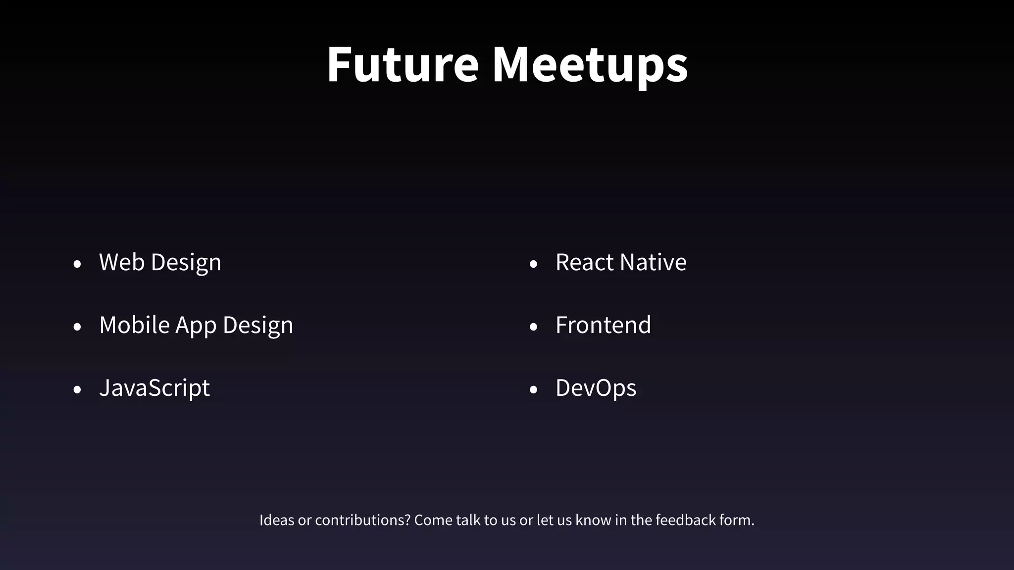 Future Meetups
• Web Design
• Mobile App Design
• JavaScript 
• React Native 
• Frontend
• DevOps
Ideas or contributions? Come talk to us or let us know in the feedback form.
 