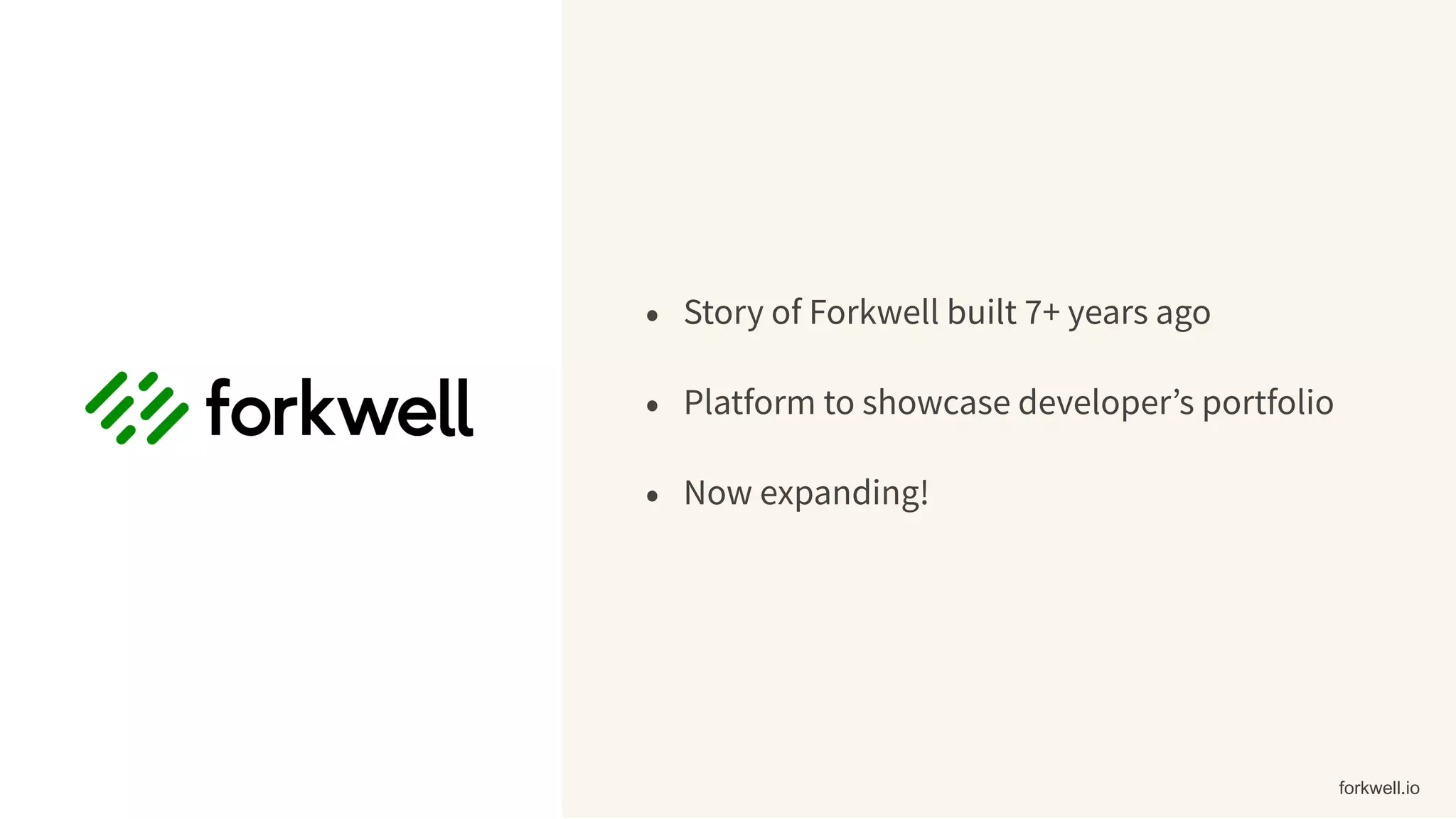 • Story of Forkwell built 7+ years ago
• Platform to showcase developer’s portfolio
• Now expanding!
forkwell.io
 