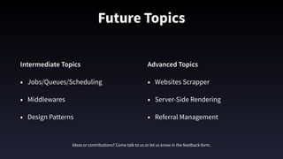 Future Topics
Intermediate Topics
• Jobs/Queues/Scheduling
• Middlewares
• Design Patterns 
Advanced Topics
• Websites Scrapper 
• Server-Side Rendering
• Referral Management
Ideas or contributions? Come talk to us or let us know in the feedback form.
 