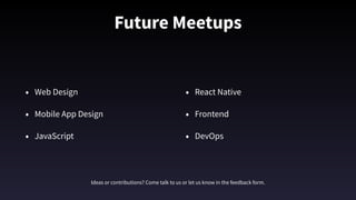 Future Meetups
• Web Design
• Mobile App Design
• JavaScript 
• React Native 
• Frontend
• DevOps
Ideas or contributions? Come talk to us or let us know in the feedback form.
 