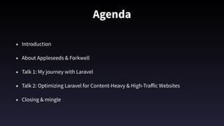 Agenda
• Introduction
• About Appleseeds & Forkwell
• Talk 1: My journey with Laravel
• Talk 2: Optimizing Laravel for Content-Heavy & High-Traﬀic Websites
• Closing & mingle
 