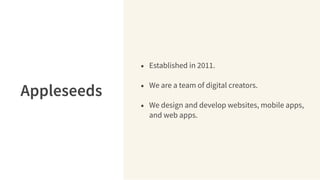 • Established in 2011.
• We are a team of digital creators.
• We design and develop websites, mobile apps,
and web apps.
Appleseeds
 