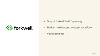 • Story of Forkwell built 7+ years ago
• Platform to showcase developer’s portfolio
• Now expanding!
forkwell.io
 