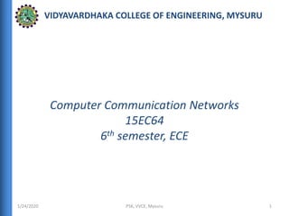 1/24/2020 1
Computer Communication Networks
15EC64
6th semester, ECE
PSK, VVCE, Mysuru
VIDYAVARDHAKA COLLEGE OF ENGINEERING, MYSURU
 