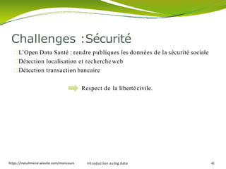 L’Open Data Santé : rendre publiques les données de la sécurité sociale
Détection localisation et recherche web
Détection transaction bancaire
Respect de la libertécivile.
Challenges :Sécurité
Introduction au big data 41https://inesslimene.wixsite.com/moncours
 