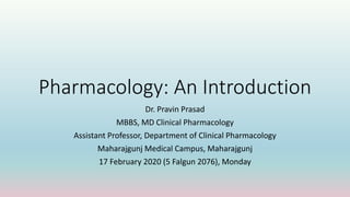 Pharmacology: An Introduction
Dr. Pravin Prasad
MBBS, MD Clinical Pharmacology
Assistant Professor, Department of Clinical Pharmacology
Maharajgunj Medical Campus, Maharajgunj
17 February 2020 (5 Falgun 2076), Monday
 