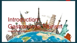 Introduction:
Gastronomic Tourism
RESEARCH AND MODIFIED BY: GEMMAR A. LUMOT, MBA
 