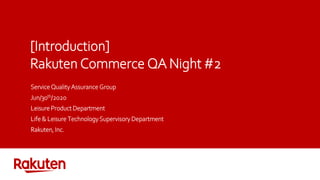 [Introduction]
Rakuten Commerce QA Night #2
Service Quality Assurance Group
Jun/30th/2020
Leisure Product Department
Life & Leisure Technology Supervisory Department
Rakuten, Inc.
 