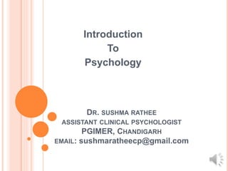 DR. SUSHMA RATHEE
ASSISTANT CLINICAL PSYCHOLOGIST
PGIMER, CHANDIGARH
EMAIL: sushmaratheecp@gmail.com
Introduction
To
Psychology
 