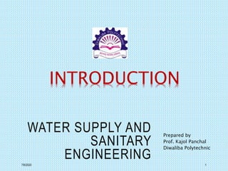 WATER SUPPLY AND
SANITARY
ENGINEERING
Prepared by
Prof. Kajol Panchal
Diwaliba Polytechnic
7/6/2020 1
INTRODUCTION
 