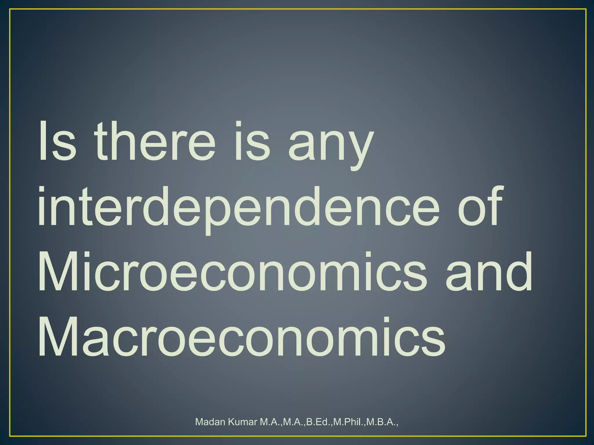 Is there is any
interdependence of
Microeconomics and
Macroeconomics
Madan Kumar M.A.,M.A.,B.Ed.,M.Phil.,M.B.A.,
 