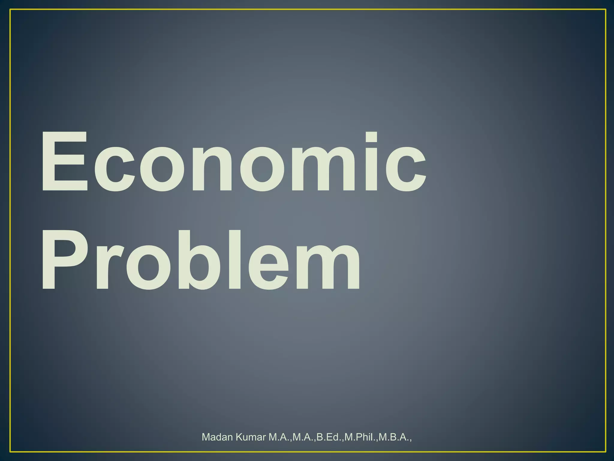 Economic
Problem
Madan Kumar M.A.,M.A.,B.Ed.,M.Phil.,M.B.A.,
 