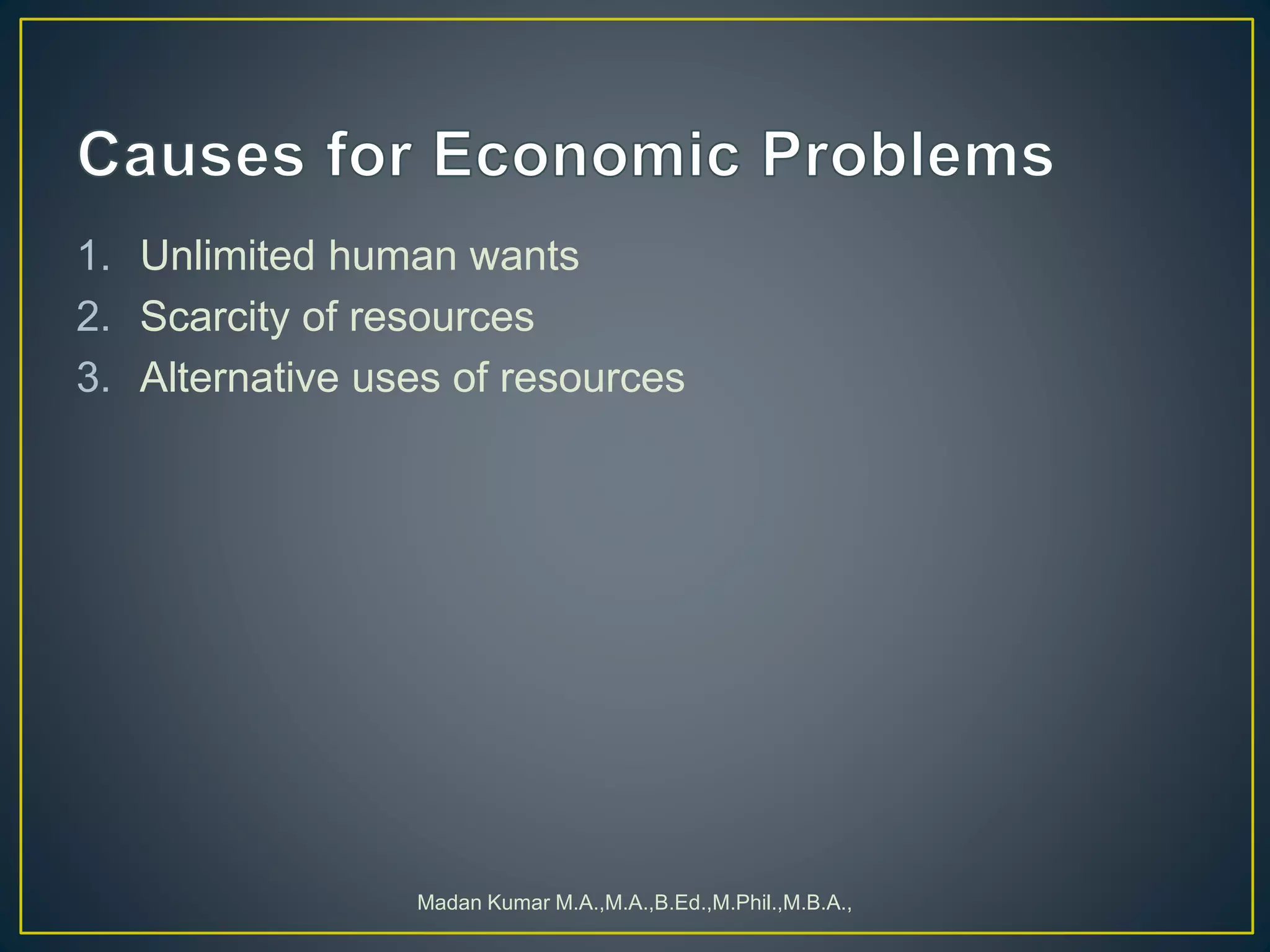 1. Unlimited human wants
2. Scarcity of resources
3. Alternative uses of resources
Madan Kumar M.A.,M.A.,B.Ed.,M.Phil.,M.B.A.,
 