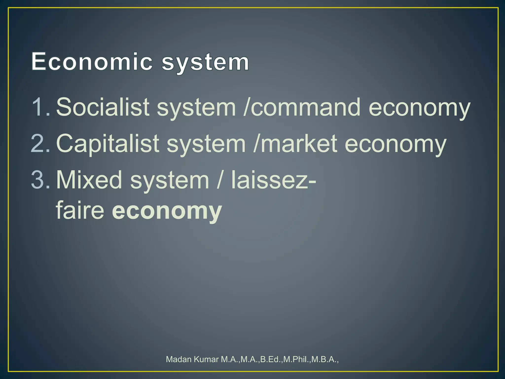 1. Socialist system /command economy
2. Capitalist system /market economy
3. Mixed system / laissez-
faire economy
Madan Kumar M.A.,M.A.,B.Ed.,M.Phil.,M.B.A.,
 