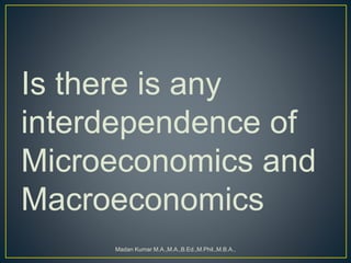 Is there is any
interdependence of
Microeconomics and
Macroeconomics
Madan Kumar M.A.,M.A.,B.Ed.,M.Phil.,M.B.A.,
 