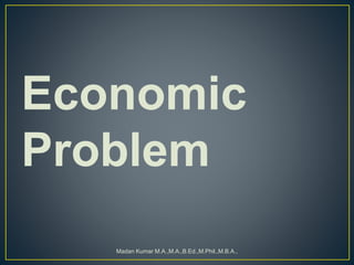 Economic
Problem
Madan Kumar M.A.,M.A.,B.Ed.,M.Phil.,M.B.A.,
 