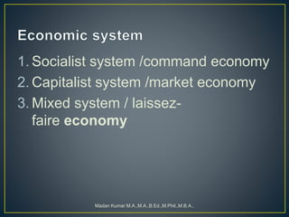 1. Socialist system /command economy
2. Capitalist system /market economy
3. Mixed system / laissez-
faire economy
Madan Kumar M.A.,M.A.,B.Ed.,M.Phil.,M.B.A.,
 