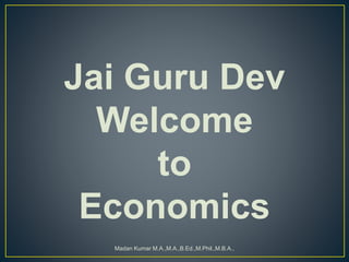 Jai Guru Dev
Welcome
to
Economics
Madan Kumar M.A.,M.A.,B.Ed.,M.Phil.,M.B.A.,
 